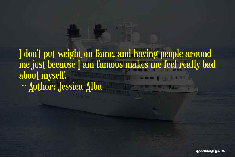 Jessica Alba Quotes: I Don't Put Weight On Fame, And Having People Around Me Just Because I Am Famous Makes Me Feel Really