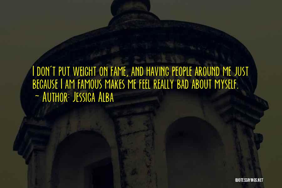 Jessica Alba Quotes: I Don't Put Weight On Fame, And Having People Around Me Just Because I Am Famous Makes Me Feel Really