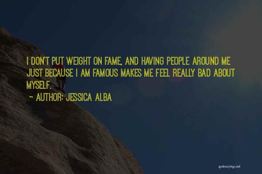 Jessica Alba Quotes: I Don't Put Weight On Fame, And Having People Around Me Just Because I Am Famous Makes Me Feel Really