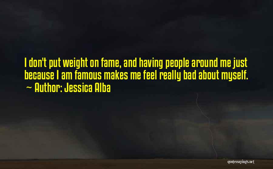 Jessica Alba Quotes: I Don't Put Weight On Fame, And Having People Around Me Just Because I Am Famous Makes Me Feel Really