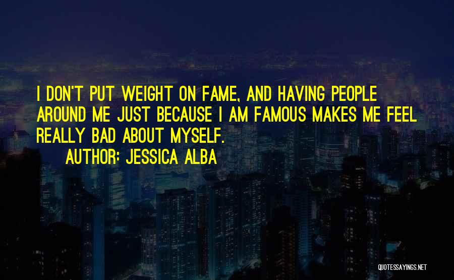 Jessica Alba Quotes: I Don't Put Weight On Fame, And Having People Around Me Just Because I Am Famous Makes Me Feel Really