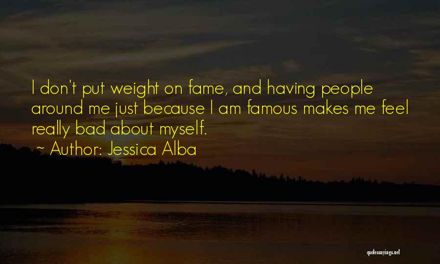 Jessica Alba Quotes: I Don't Put Weight On Fame, And Having People Around Me Just Because I Am Famous Makes Me Feel Really