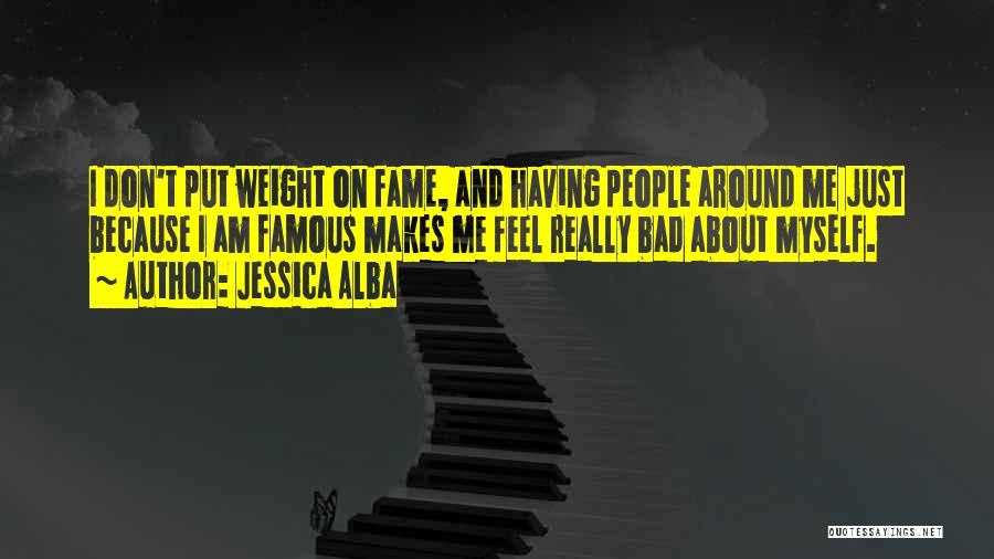 Jessica Alba Quotes: I Don't Put Weight On Fame, And Having People Around Me Just Because I Am Famous Makes Me Feel Really