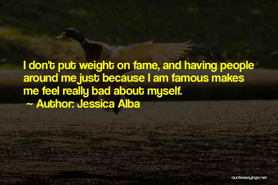 Jessica Alba Quotes: I Don't Put Weight On Fame, And Having People Around Me Just Because I Am Famous Makes Me Feel Really