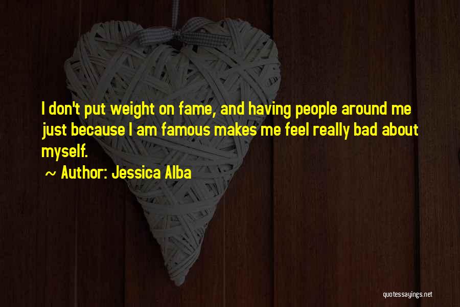 Jessica Alba Quotes: I Don't Put Weight On Fame, And Having People Around Me Just Because I Am Famous Makes Me Feel Really