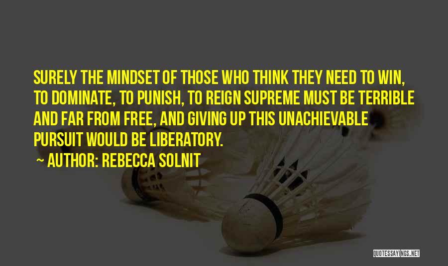Rebecca Solnit Quotes: Surely The Mindset Of Those Who Think They Need To Win, To Dominate, To Punish, To Reign Supreme Must Be