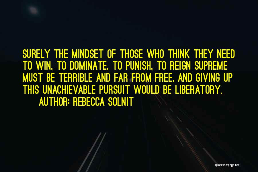 Rebecca Solnit Quotes: Surely The Mindset Of Those Who Think They Need To Win, To Dominate, To Punish, To Reign Supreme Must Be