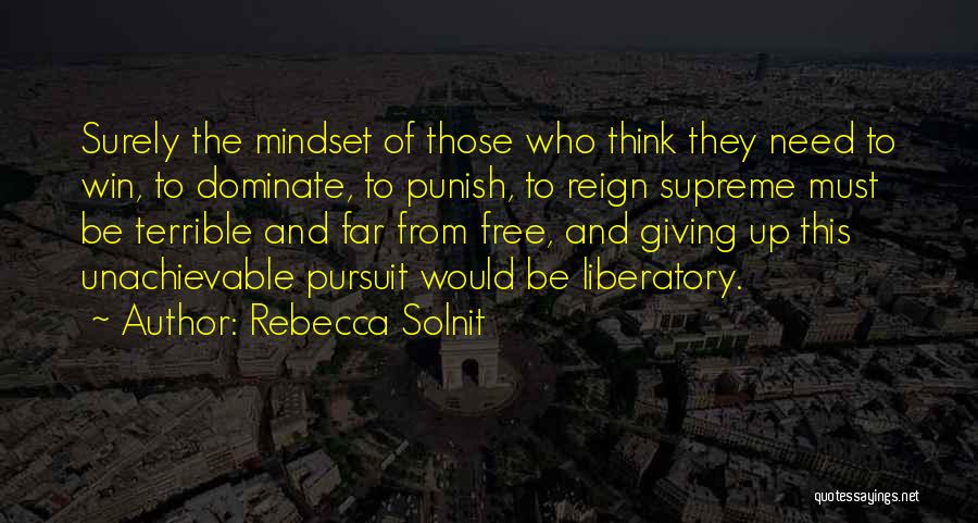 Rebecca Solnit Quotes: Surely The Mindset Of Those Who Think They Need To Win, To Dominate, To Punish, To Reign Supreme Must Be
