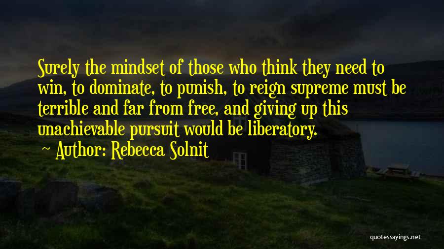 Rebecca Solnit Quotes: Surely The Mindset Of Those Who Think They Need To Win, To Dominate, To Punish, To Reign Supreme Must Be