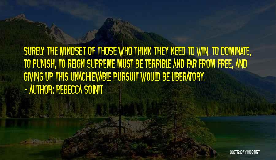 Rebecca Solnit Quotes: Surely The Mindset Of Those Who Think They Need To Win, To Dominate, To Punish, To Reign Supreme Must Be