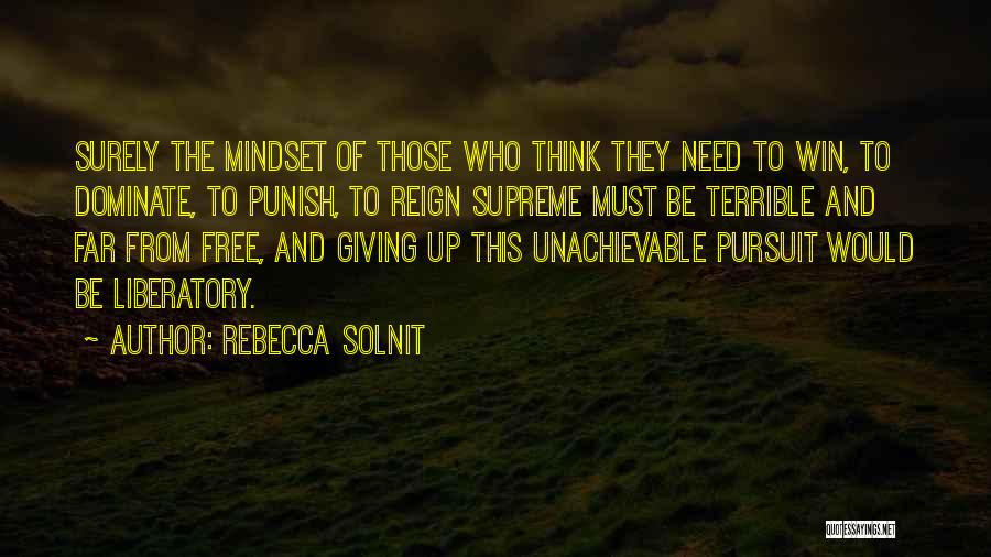 Rebecca Solnit Quotes: Surely The Mindset Of Those Who Think They Need To Win, To Dominate, To Punish, To Reign Supreme Must Be