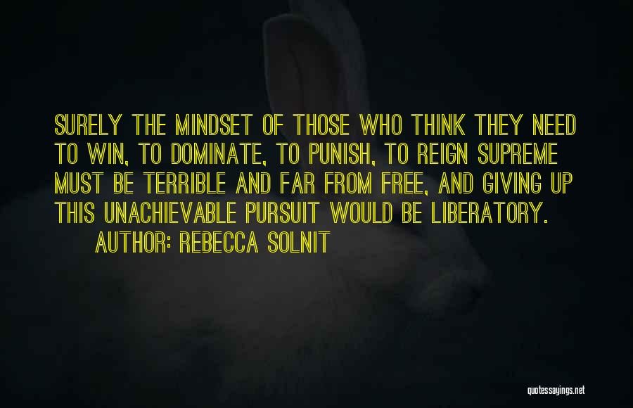 Rebecca Solnit Quotes: Surely The Mindset Of Those Who Think They Need To Win, To Dominate, To Punish, To Reign Supreme Must Be
