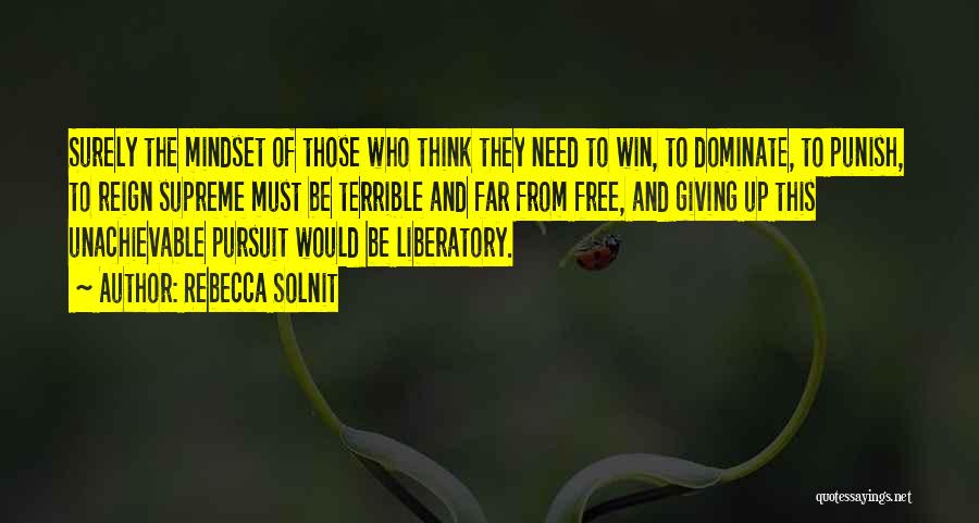 Rebecca Solnit Quotes: Surely The Mindset Of Those Who Think They Need To Win, To Dominate, To Punish, To Reign Supreme Must Be