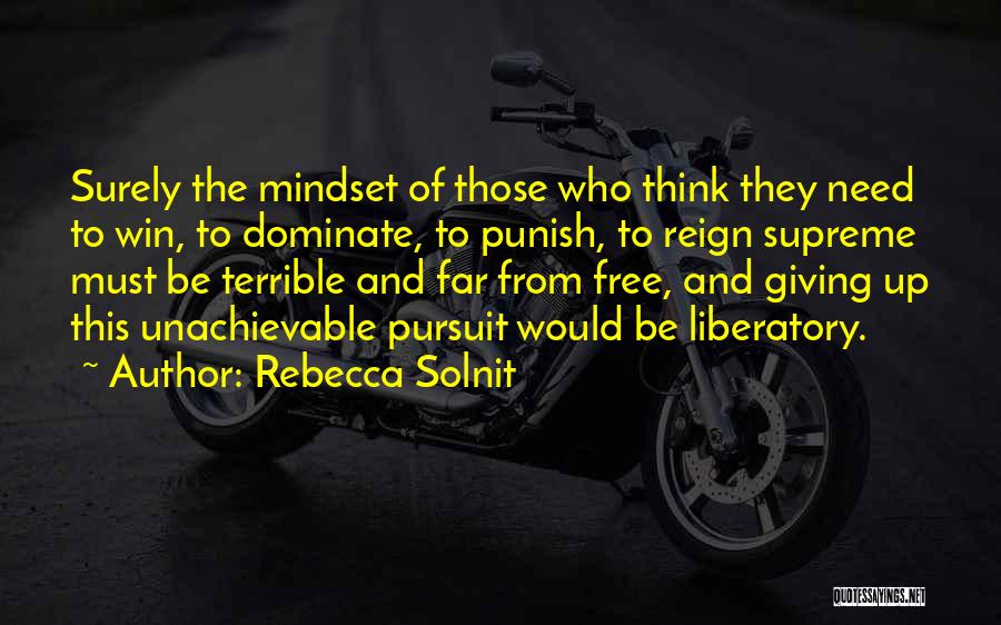 Rebecca Solnit Quotes: Surely The Mindset Of Those Who Think They Need To Win, To Dominate, To Punish, To Reign Supreme Must Be