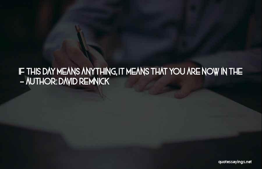 David Remnick Quotes: If This Day Means Anything, It Means That You Are Now In The Contingent Of The Responsible. You Must Be