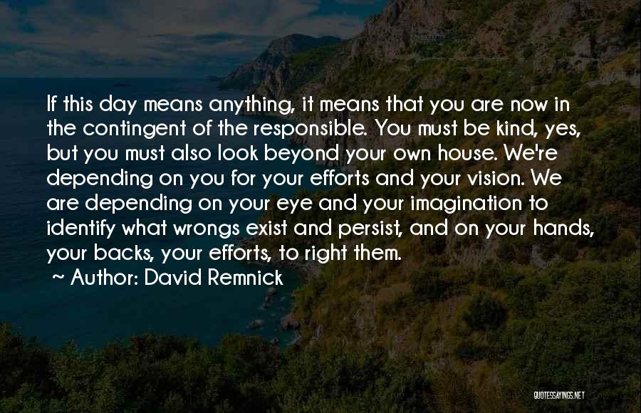 David Remnick Quotes: If This Day Means Anything, It Means That You Are Now In The Contingent Of The Responsible. You Must Be