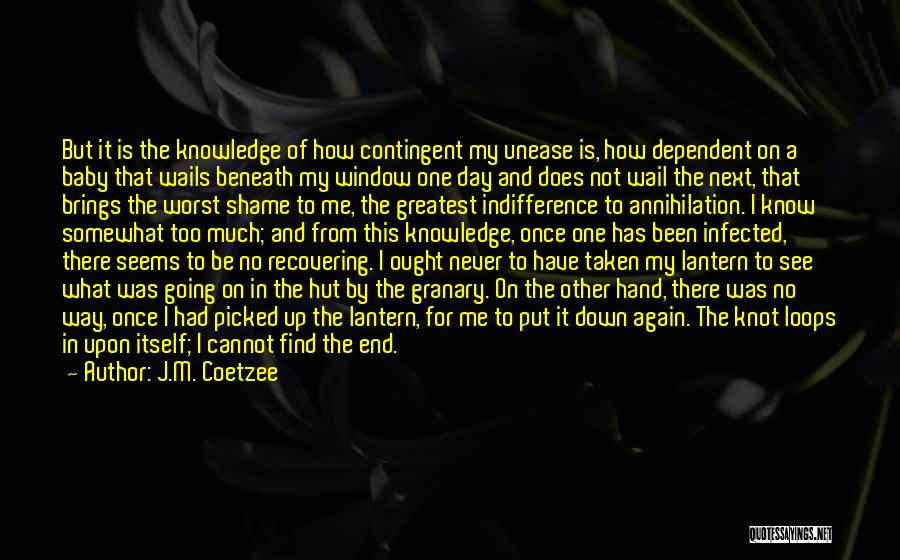 J.M. Coetzee Quotes: But It Is The Knowledge Of How Contingent My Unease Is, How Dependent On A Baby That Wails Beneath My