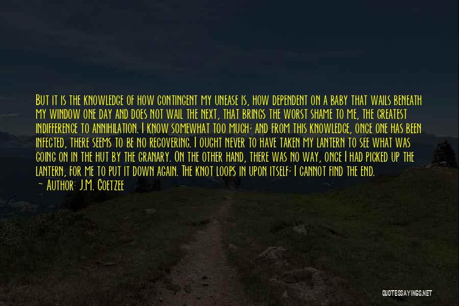 J.M. Coetzee Quotes: But It Is The Knowledge Of How Contingent My Unease Is, How Dependent On A Baby That Wails Beneath My