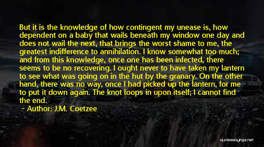 J.M. Coetzee Quotes: But It Is The Knowledge Of How Contingent My Unease Is, How Dependent On A Baby That Wails Beneath My