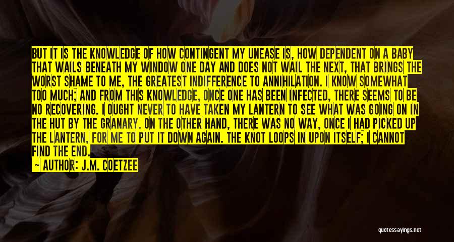 J.M. Coetzee Quotes: But It Is The Knowledge Of How Contingent My Unease Is, How Dependent On A Baby That Wails Beneath My