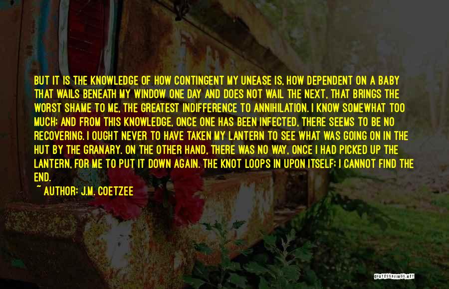 J.M. Coetzee Quotes: But It Is The Knowledge Of How Contingent My Unease Is, How Dependent On A Baby That Wails Beneath My