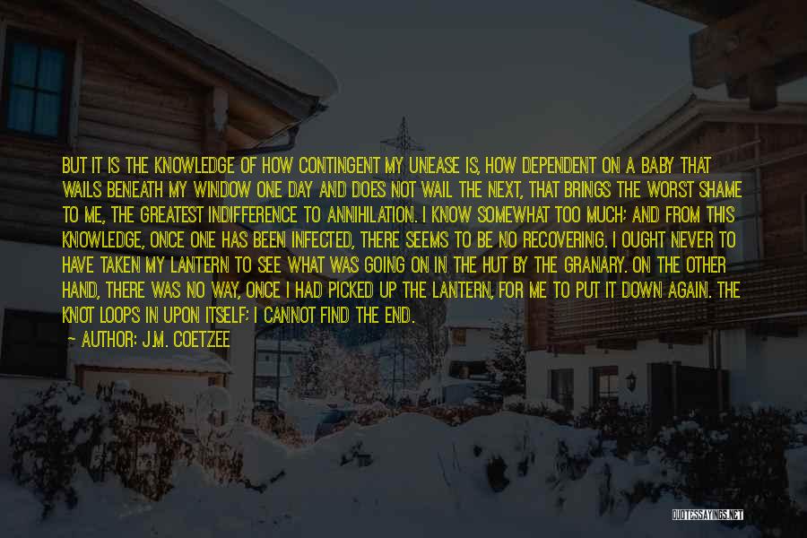 J.M. Coetzee Quotes: But It Is The Knowledge Of How Contingent My Unease Is, How Dependent On A Baby That Wails Beneath My