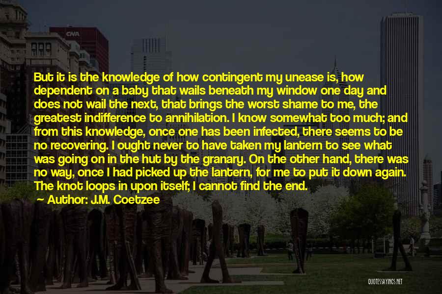 J.M. Coetzee Quotes: But It Is The Knowledge Of How Contingent My Unease Is, How Dependent On A Baby That Wails Beneath My