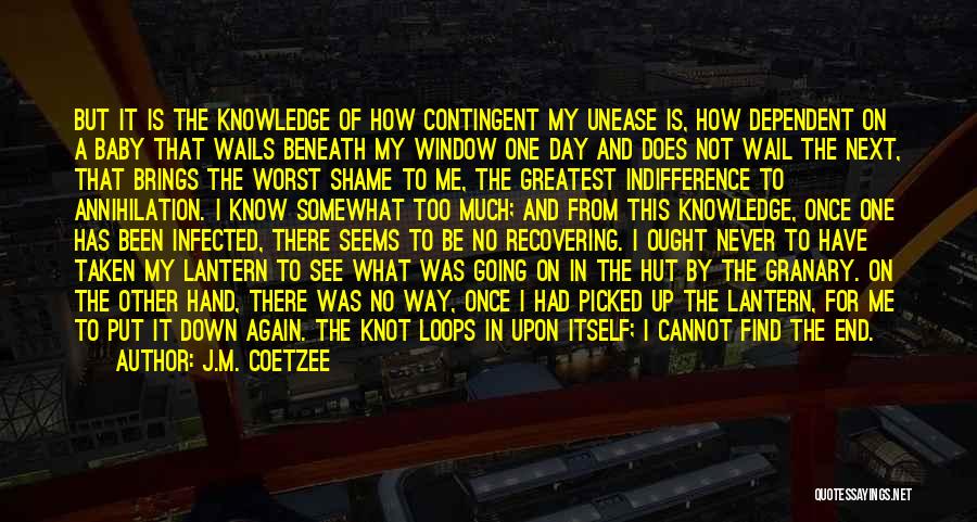 J.M. Coetzee Quotes: But It Is The Knowledge Of How Contingent My Unease Is, How Dependent On A Baby That Wails Beneath My