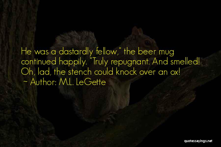 M.L. LeGette Quotes: He Was A Dastardly Fellow, The Beer Mug Continued Happily. Truly Repugnant. And Smelled! Oh, Lad, The Stench Could Knock