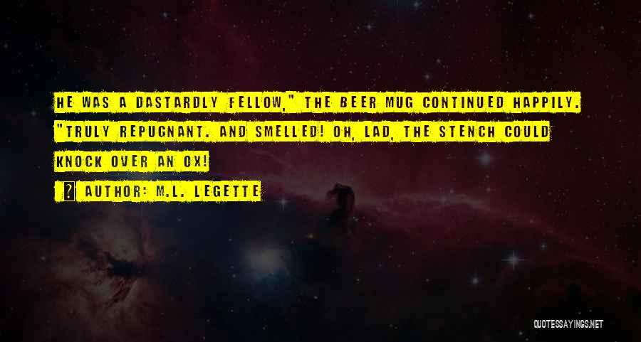 M.L. LeGette Quotes: He Was A Dastardly Fellow, The Beer Mug Continued Happily. Truly Repugnant. And Smelled! Oh, Lad, The Stench Could Knock