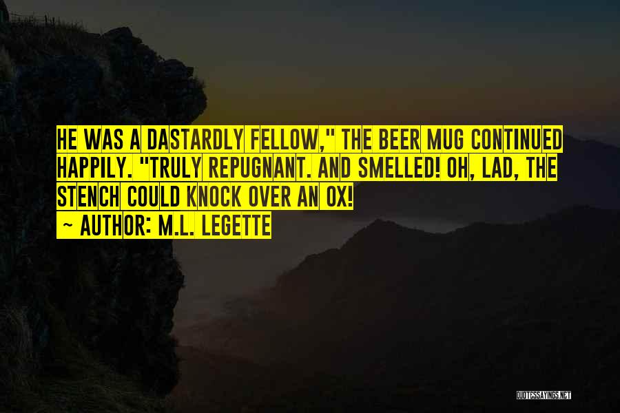 M.L. LeGette Quotes: He Was A Dastardly Fellow, The Beer Mug Continued Happily. Truly Repugnant. And Smelled! Oh, Lad, The Stench Could Knock