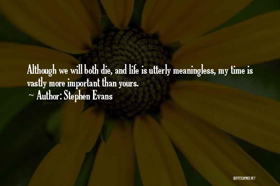 Stephen Evans Quotes: Although We Will Both Die, And Life Is Utterly Meaningless, My Time Is Vastly More Important Than Yours.