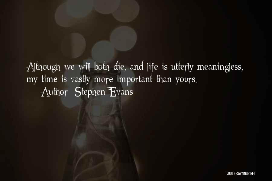 Stephen Evans Quotes: Although We Will Both Die, And Life Is Utterly Meaningless, My Time Is Vastly More Important Than Yours.