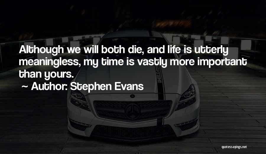 Stephen Evans Quotes: Although We Will Both Die, And Life Is Utterly Meaningless, My Time Is Vastly More Important Than Yours.