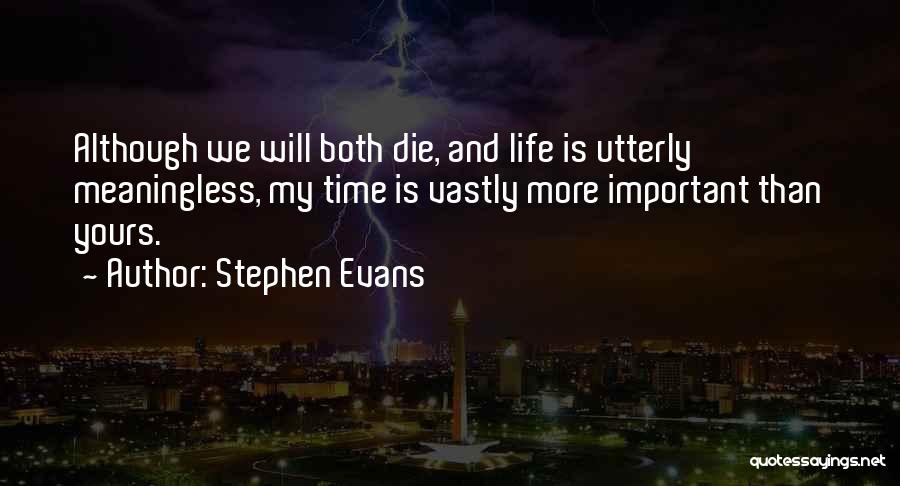 Stephen Evans Quotes: Although We Will Both Die, And Life Is Utterly Meaningless, My Time Is Vastly More Important Than Yours.