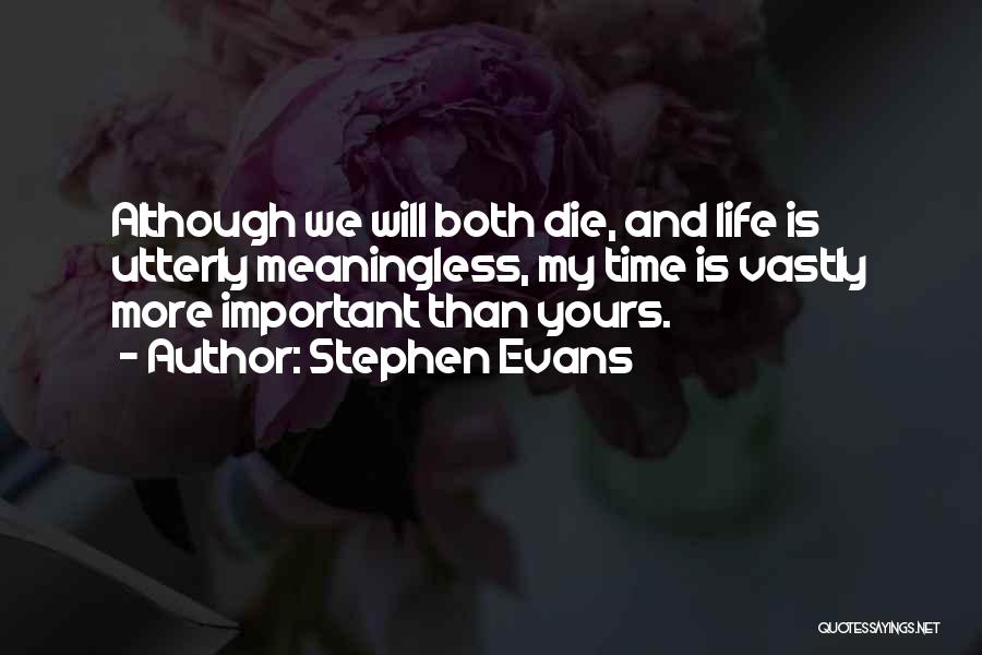 Stephen Evans Quotes: Although We Will Both Die, And Life Is Utterly Meaningless, My Time Is Vastly More Important Than Yours.
