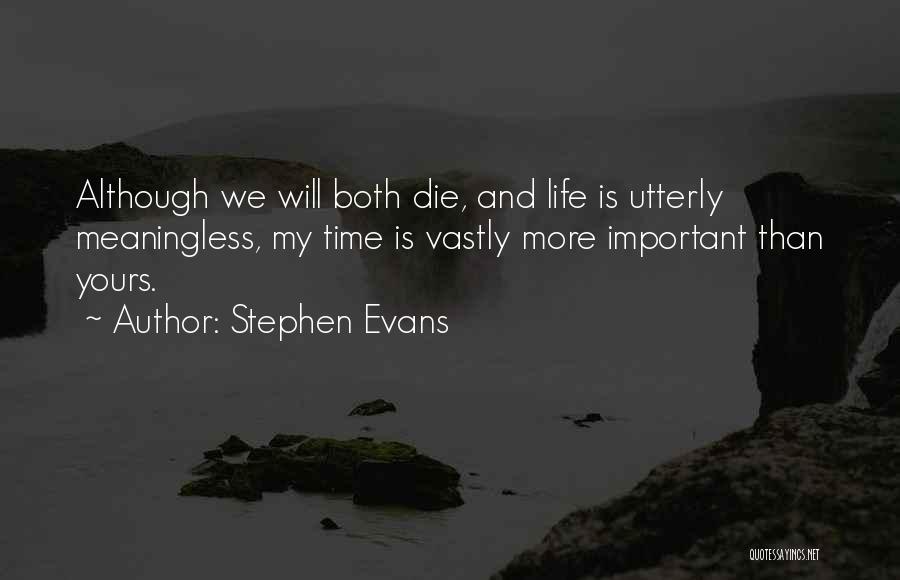 Stephen Evans Quotes: Although We Will Both Die, And Life Is Utterly Meaningless, My Time Is Vastly More Important Than Yours.