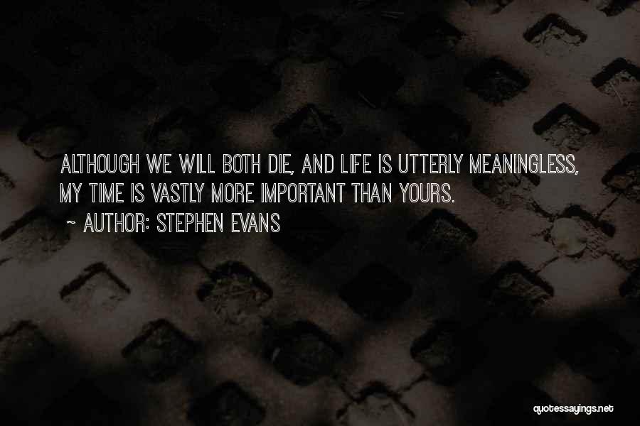 Stephen Evans Quotes: Although We Will Both Die, And Life Is Utterly Meaningless, My Time Is Vastly More Important Than Yours.