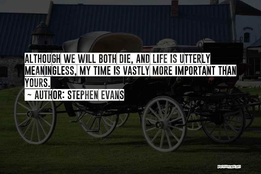 Stephen Evans Quotes: Although We Will Both Die, And Life Is Utterly Meaningless, My Time Is Vastly More Important Than Yours.