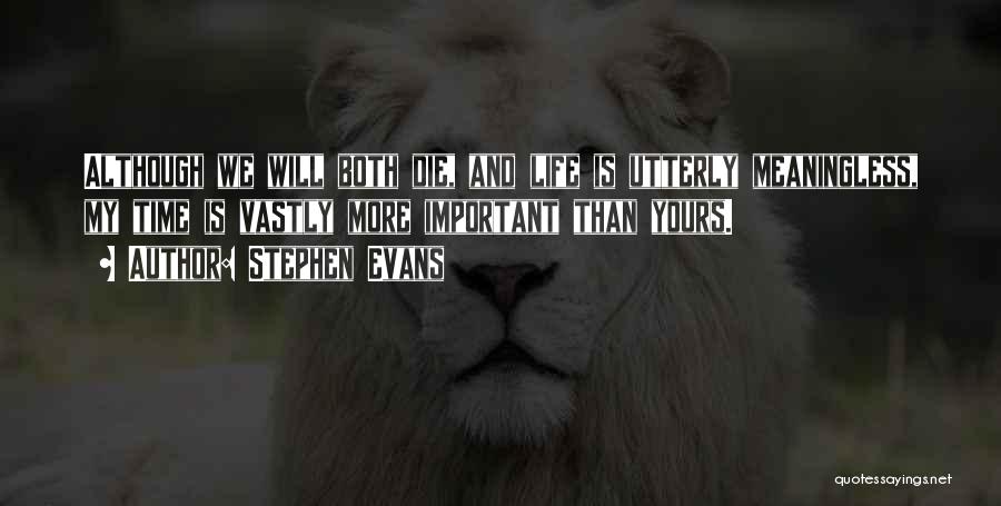 Stephen Evans Quotes: Although We Will Both Die, And Life Is Utterly Meaningless, My Time Is Vastly More Important Than Yours.