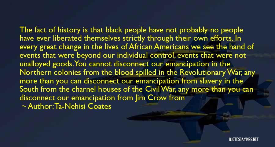 Ta-Nehisi Coates Quotes: The Fact Of History Is That Black People Have Not Probably No People Have Ever Liberated Themselves Strictly Through Their