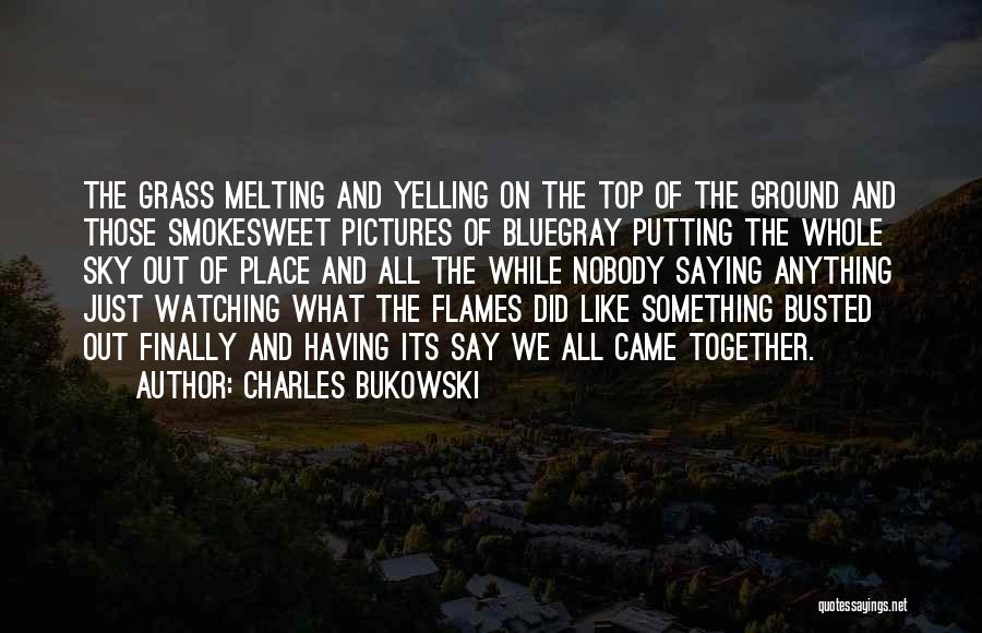 Charles Bukowski Quotes: The Grass Melting And Yelling On The Top Of The Ground And Those Smokesweet Pictures Of Bluegray Putting The Whole