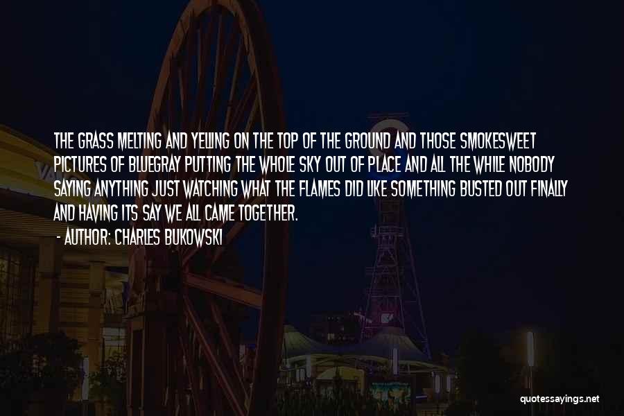 Charles Bukowski Quotes: The Grass Melting And Yelling On The Top Of The Ground And Those Smokesweet Pictures Of Bluegray Putting The Whole