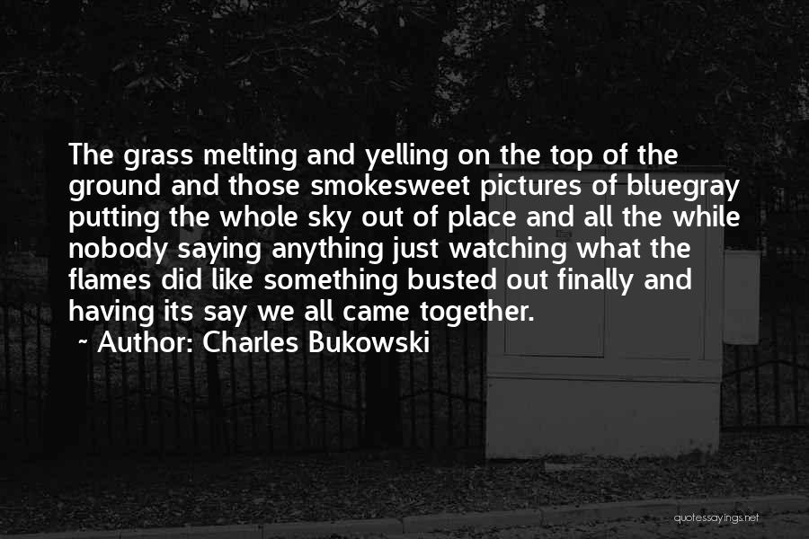 Charles Bukowski Quotes: The Grass Melting And Yelling On The Top Of The Ground And Those Smokesweet Pictures Of Bluegray Putting The Whole