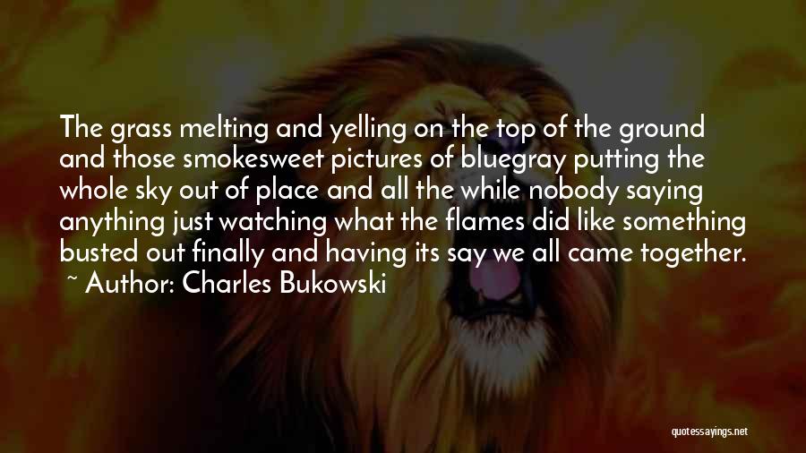 Charles Bukowski Quotes: The Grass Melting And Yelling On The Top Of The Ground And Those Smokesweet Pictures Of Bluegray Putting The Whole