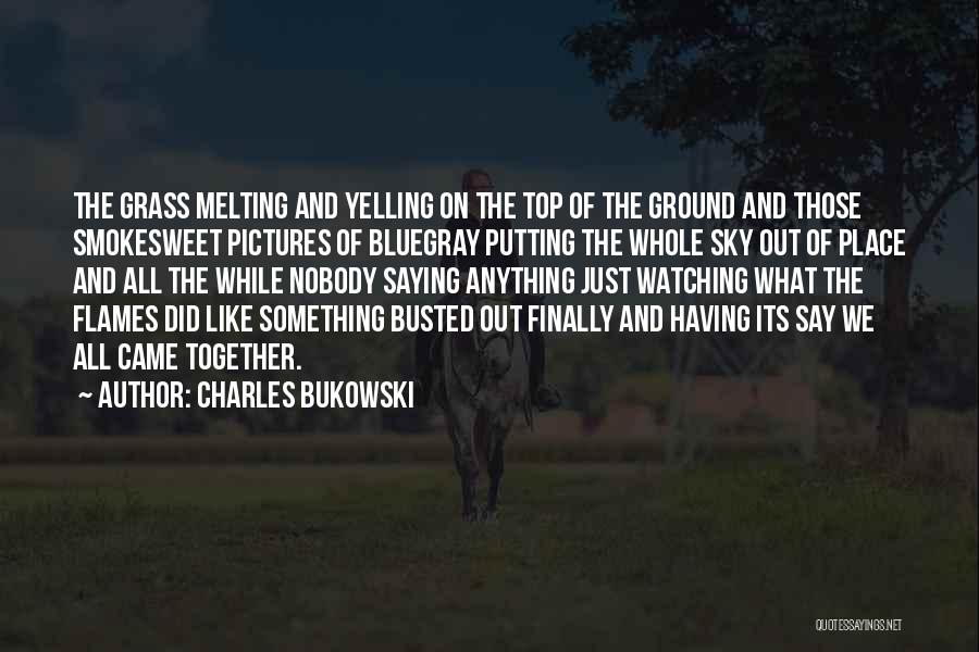 Charles Bukowski Quotes: The Grass Melting And Yelling On The Top Of The Ground And Those Smokesweet Pictures Of Bluegray Putting The Whole