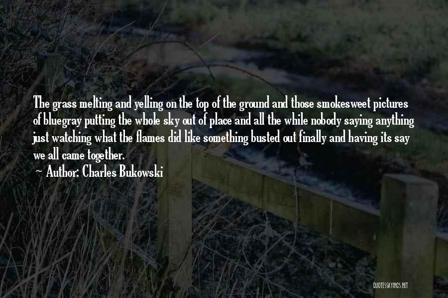 Charles Bukowski Quotes: The Grass Melting And Yelling On The Top Of The Ground And Those Smokesweet Pictures Of Bluegray Putting The Whole