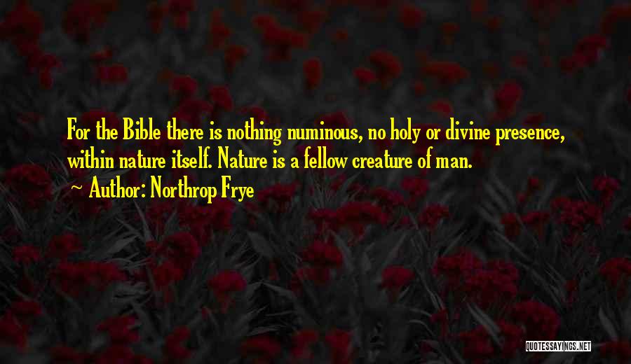 Northrop Frye Quotes: For The Bible There Is Nothing Numinous, No Holy Or Divine Presence, Within Nature Itself. Nature Is A Fellow Creature