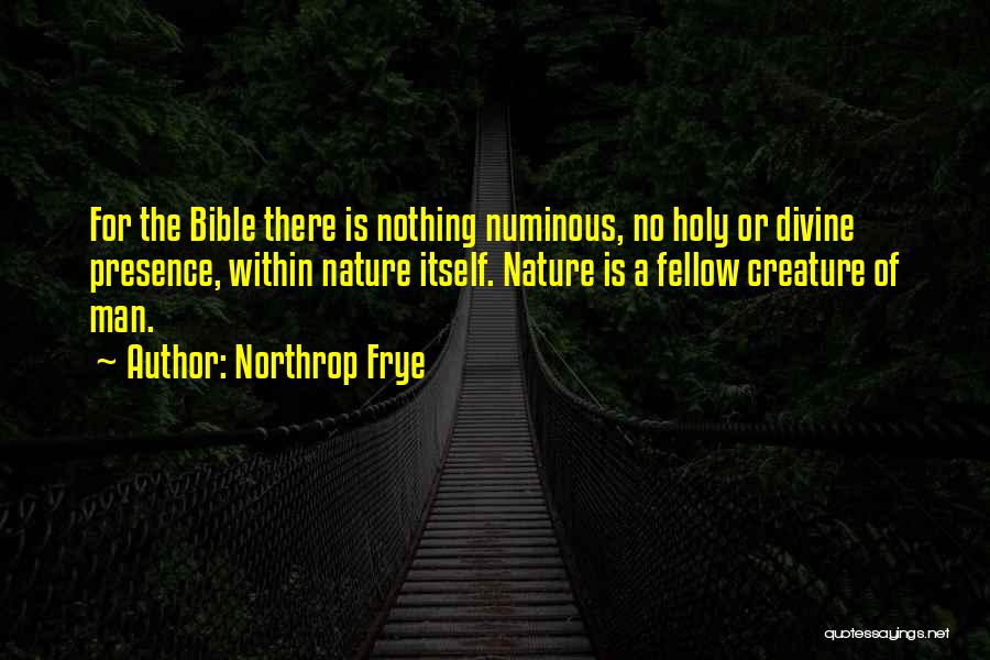 Northrop Frye Quotes: For The Bible There Is Nothing Numinous, No Holy Or Divine Presence, Within Nature Itself. Nature Is A Fellow Creature