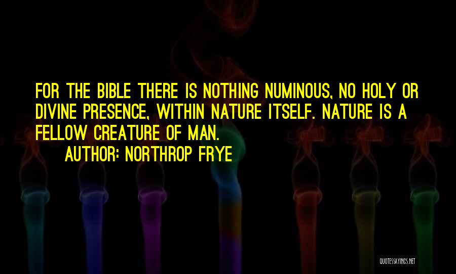 Northrop Frye Quotes: For The Bible There Is Nothing Numinous, No Holy Or Divine Presence, Within Nature Itself. Nature Is A Fellow Creature